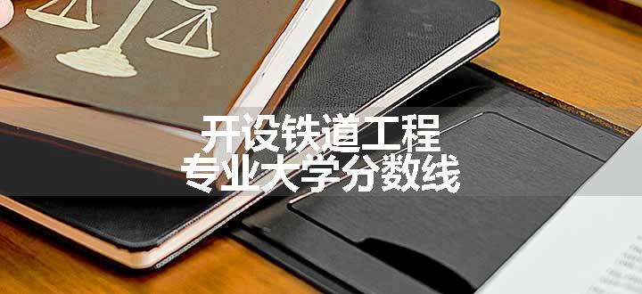 开设铁道工程专业大学分数线