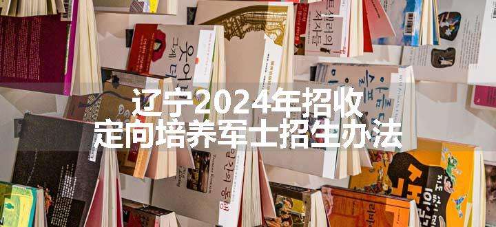 辽宁2024年招收定向培养军士招生办法