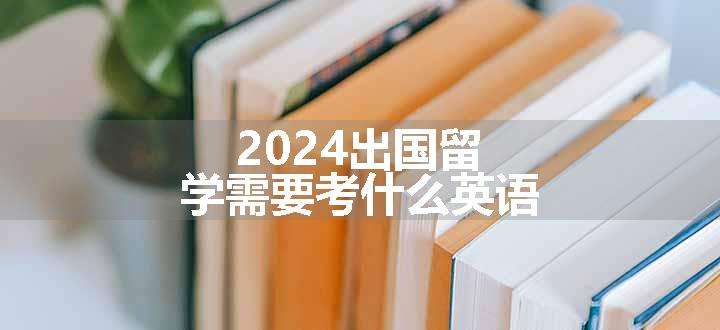 2024出国留学需要考什么英语