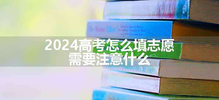 2024高考怎么填志愿 需要注意什么