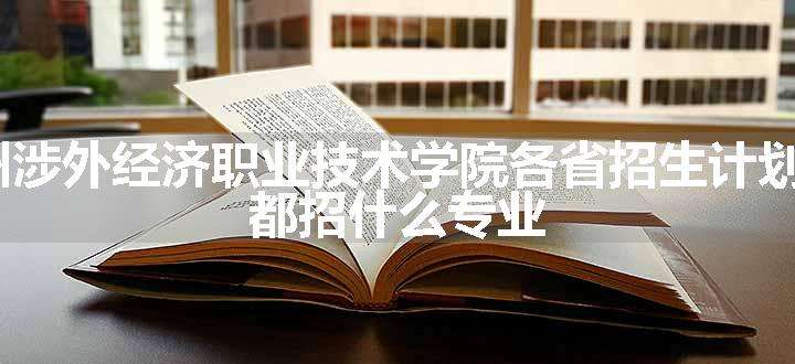 2024年广州涉外经济职业技术学院各省招生计划及招生人数 都招什么专业