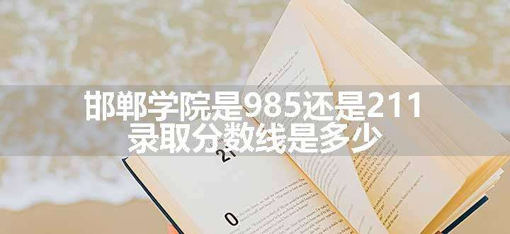 邯郸学院是985还是211 录取分数线是多少