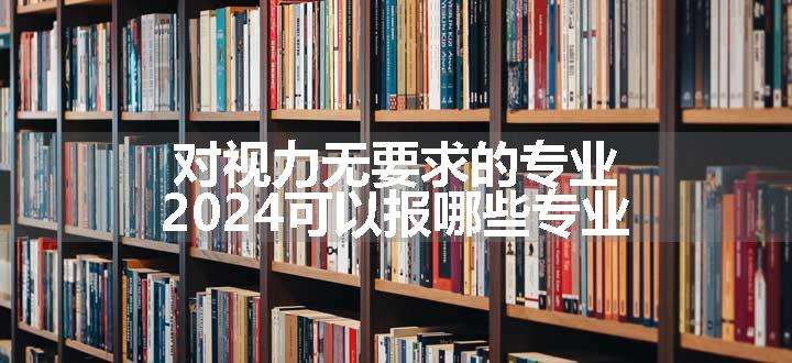 对视力无要求的专业 2024可以报哪些专业