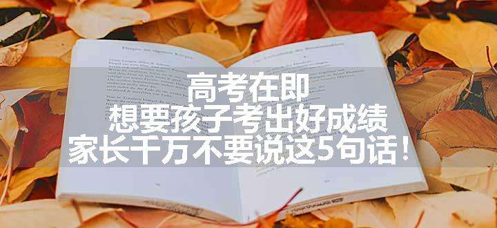 高考在即，想要孩子考出好成绩，家长千万不要说这5句话！