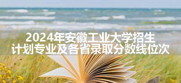 2024年安徽工业大学招生计划专业及各省录取分数线位次