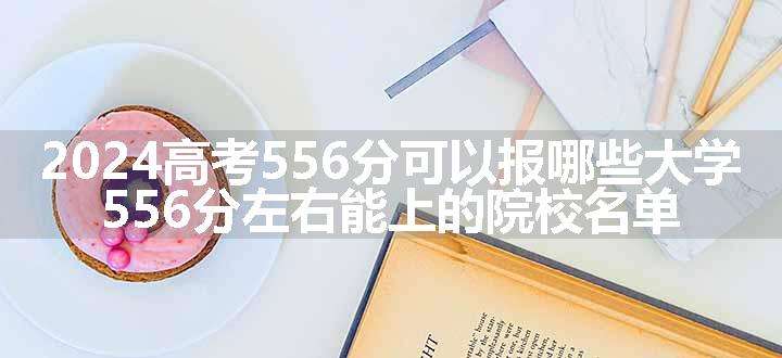 2024高考556分可以报哪些大学 556分左右能上的院校名单