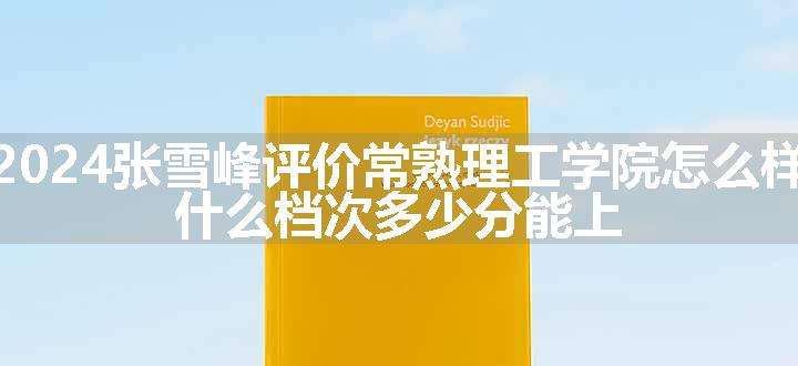 2024张雪峰评价常熟理工学院怎么样 什么档次多少分能上