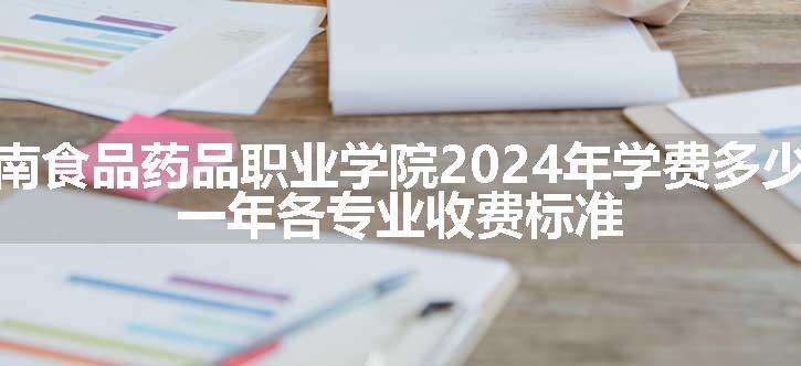 湖南食品药品职业学院2024年学费多少钱 一年各专业收费标准