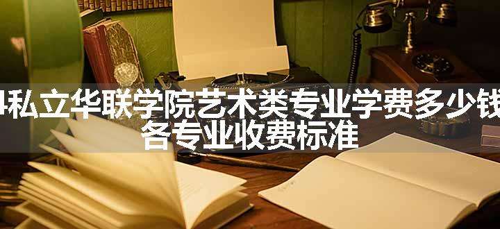 2024私立华联学院艺术类专业学费多少钱一年 各专业收费标准