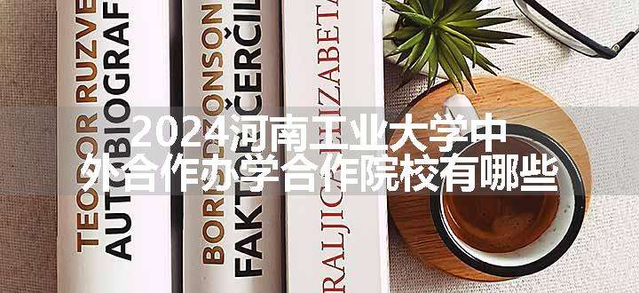 2024河南工业大学中外合作办学合作院校有哪些