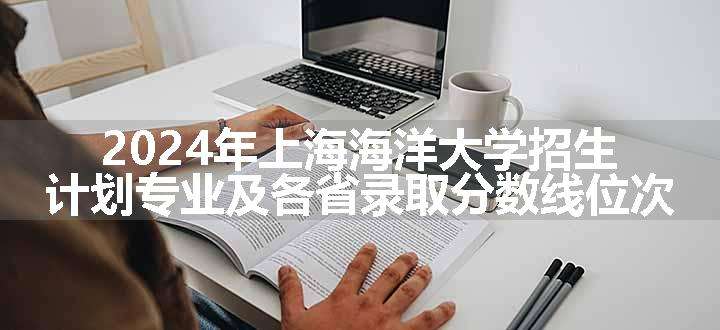 2024年上海海洋大学招生计划专业及各省录取分数线位次