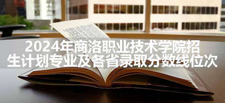 2024年商洛职业技术学院招生计划专业及各省录取分数线位次