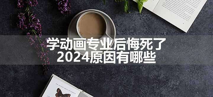 学动画专业后悔死了 2024原因有哪些