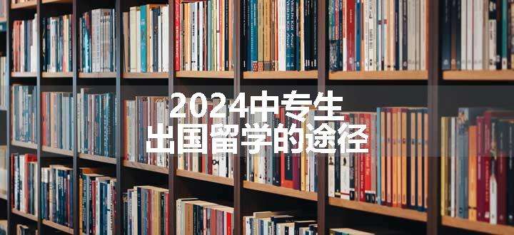 2024中专生出国留学的途径