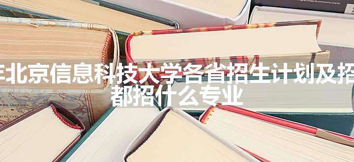 2024年北京信息科技大学各省招生计划及招生人数 都招什么专业