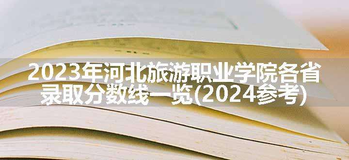 2023年河北旅游职业学院各省录取分数线一览(2024参考)