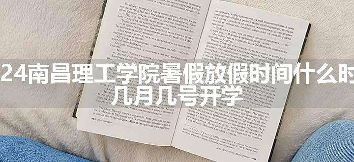 2024南昌理工学院暑假放假时间什么时候 几月几号开学