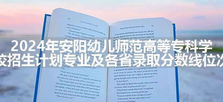 2024年安阳幼儿师范高等专科学校招生计划专业及各省录取分数线位次