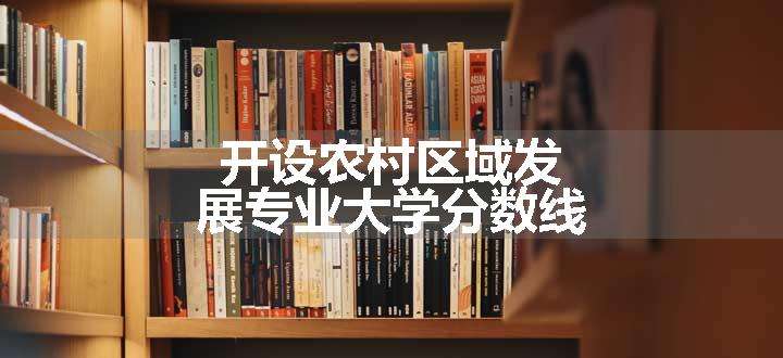 开设农村区域发展专业大学分数线