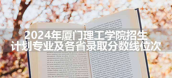 2024年厦门理工学院招生计划专业及各省录取分数线位次