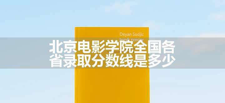 北京电影学院全国各省录取分数线是多少