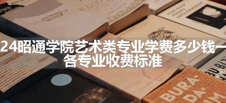 2024昭通学院艺术类专业学费多少钱一年 各专业收费标准