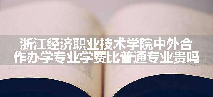 浙江经济职业技术学院中外合作办学专业学费比普通专业贵吗