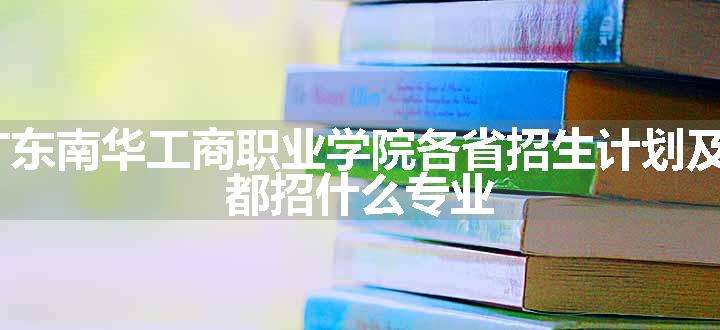 2024年广东南华工商职业学院各省招生计划及招生人数 都招什么专业