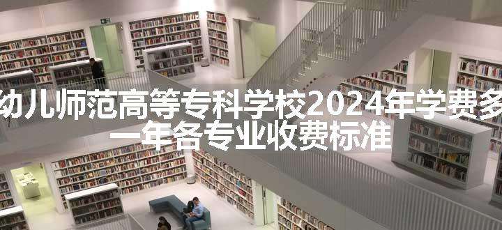 铜仁幼儿师范高等专科学校2024年学费多少钱 一年各专业收费标准