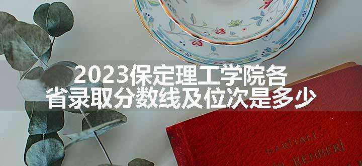 2023保定理工学院各省录取分数线及位次是多少