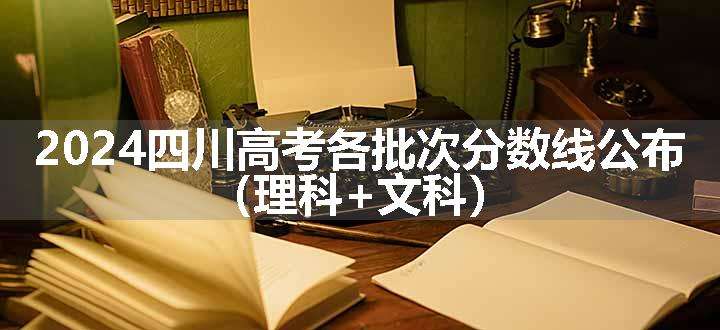 2024四川高考各批次分数线公布 （理科+文科）