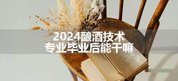 2024酿酒技术专业毕业后能干嘛