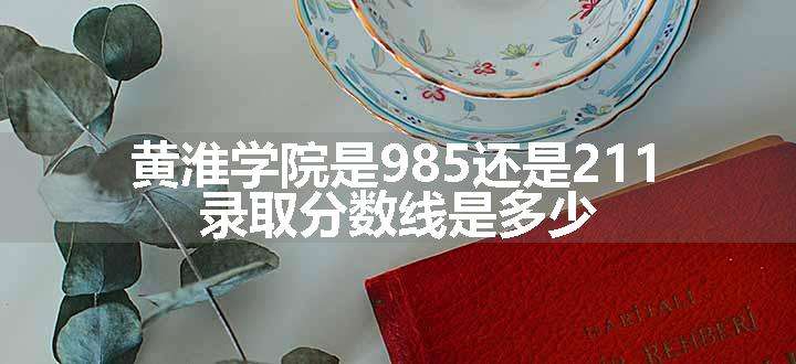 黄淮学院是985还是211 录取分数线是多少