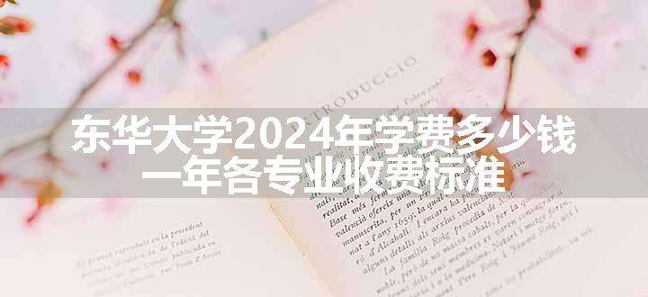 东华大学2024年学费多少钱 一年各专业收费标准