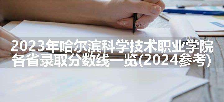 2023年哈尔滨科学技术职业学院各省录取分数线一览(2024参考)