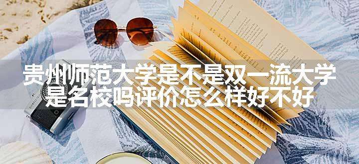 贵州师范大学是不是双一流大学 是名校吗评价怎么样好不好