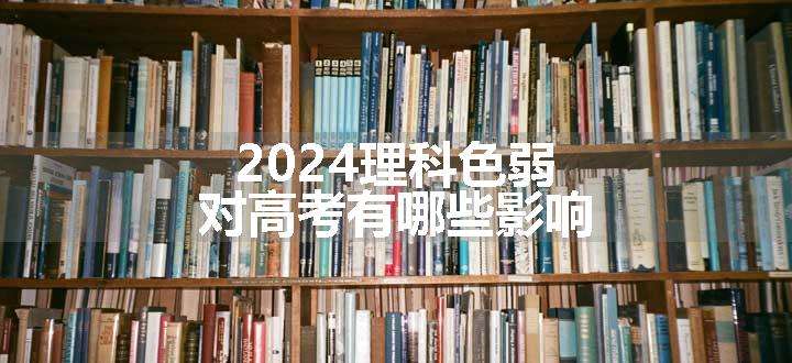 2024理科色弱对高考有哪些影响