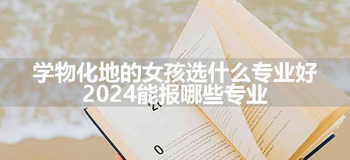 学物化地的女孩选什么专业好 2024能报哪些专业