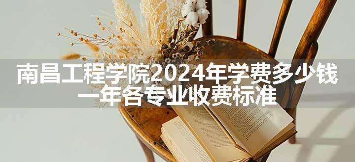 南昌工程学院2024年学费多少钱 一年各专业收费标准