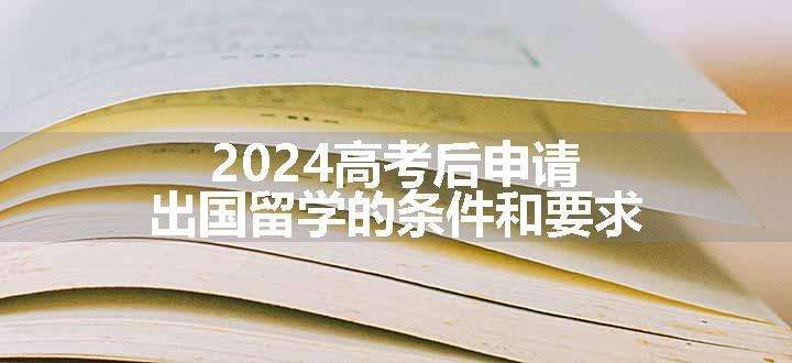 2024高考后申请出国留学的条件和要求