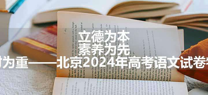 立德为本 素养为先 教材为重——北京2024年高考语文试卷特点