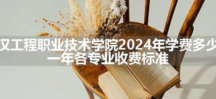 武汉工程职业技术学院2024年学费多少钱 一年各专业收费标准