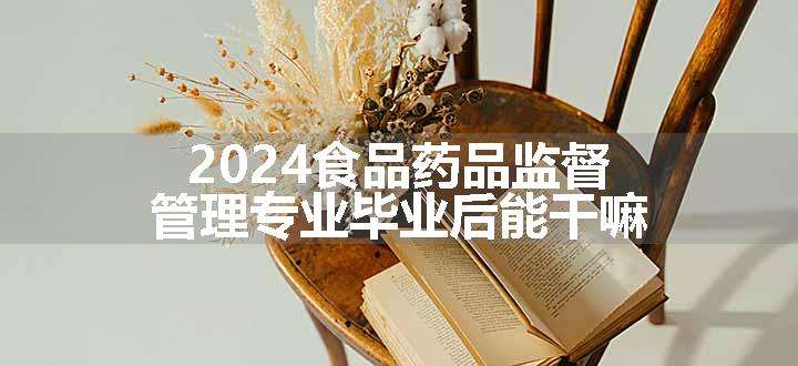 2024食品药品监督管理专业毕业后能干嘛