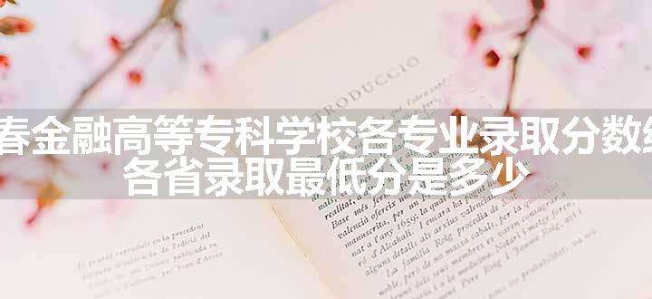 2024长春金融高等专科学校各专业录取分数线及位次 各省录取最低分是多少