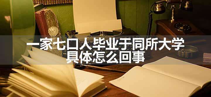 一家七口人毕业于同所大学 具体怎么回事