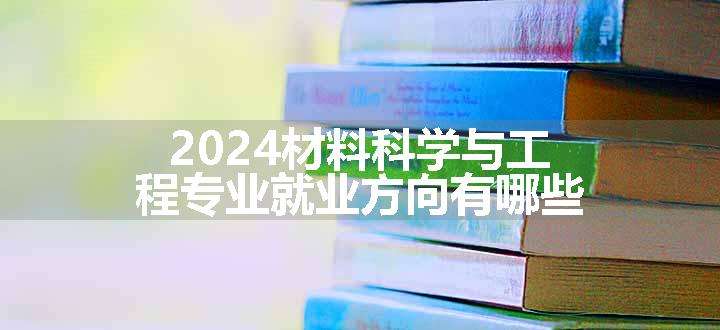 2024材料科学与工程专业就业方向有哪些