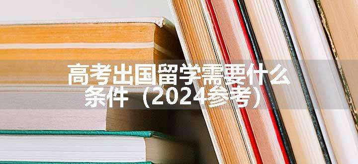 高考出国留学需要什么条件（2024参考）