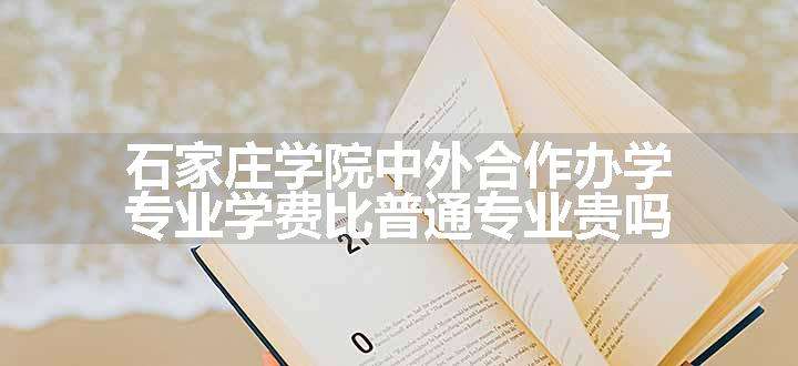 石家庄学院中外合作办学专业学费比普通专业贵吗