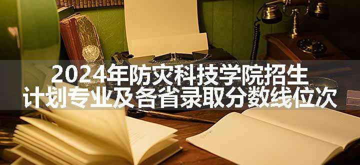 2024年防灾科技学院招生计划专业及各省录取分数线位次