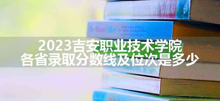 2023吉安职业技术学院各省录取分数线及位次是多少